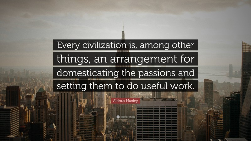 Aldous Huxley Quote: “Every civilization is, among other things, an arrangement for domesticating the passions and setting them to do useful work.”
