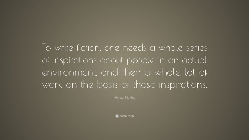 Aldous Huxley Quote: “To write fiction, one needs a whole series of inspirations about people in an actual environment, and then a whole lot of work on the basis of those inspirations.”