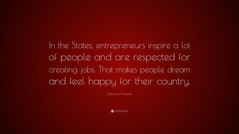 Delphine Arnault Quote: “In the States, entrepreneurs inspire a lot of people and are respected for creating jobs. That makes people dream and feel happy for their country.”