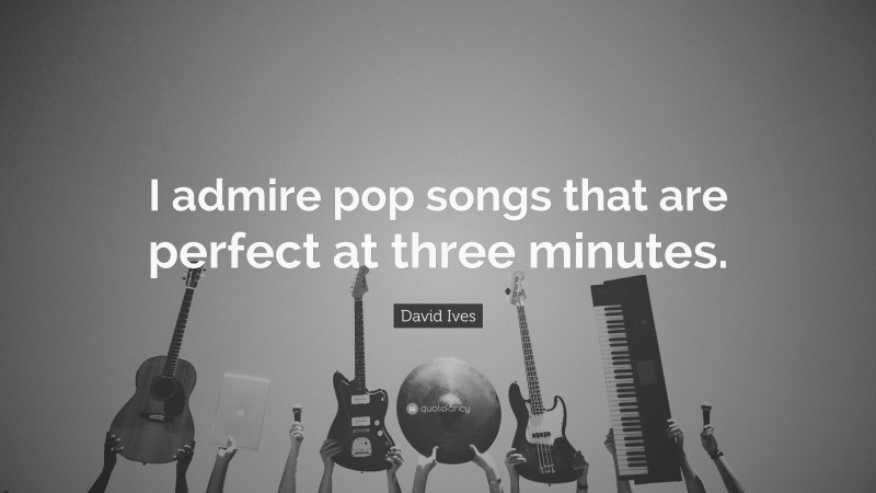 David Ives Quote: “I admire pop songs that are perfect at three minutes.”