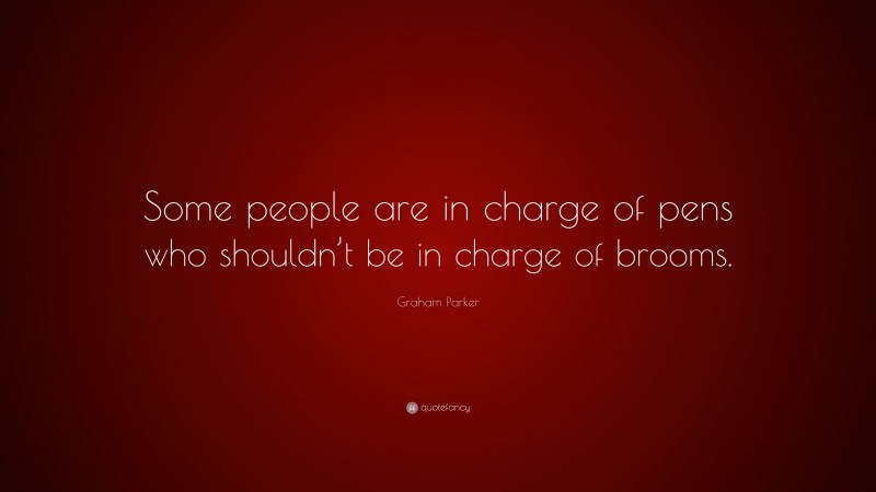 Graham Parker Quote: “Some people are in charge of pens who shouldn’t be in charge of brooms.”