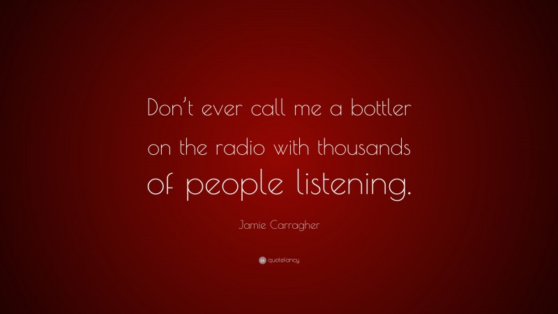 Jamie Carragher Quote: “Don’t ever call me a bottler on the radio with thousands of people listening.”