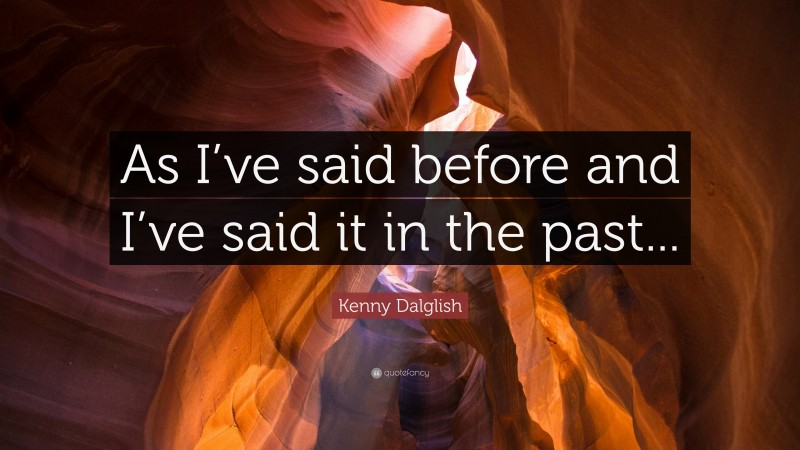 Kenny Dalglish Quote: “As I’ve said before and I’ve said it in the past...”