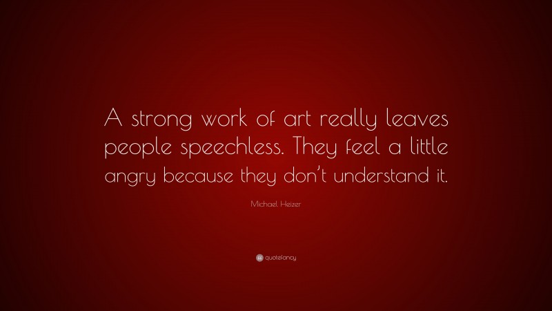 Michael Heizer Quote: “A strong work of art really leaves people speechless. They feel a little angry because they don’t understand it.”