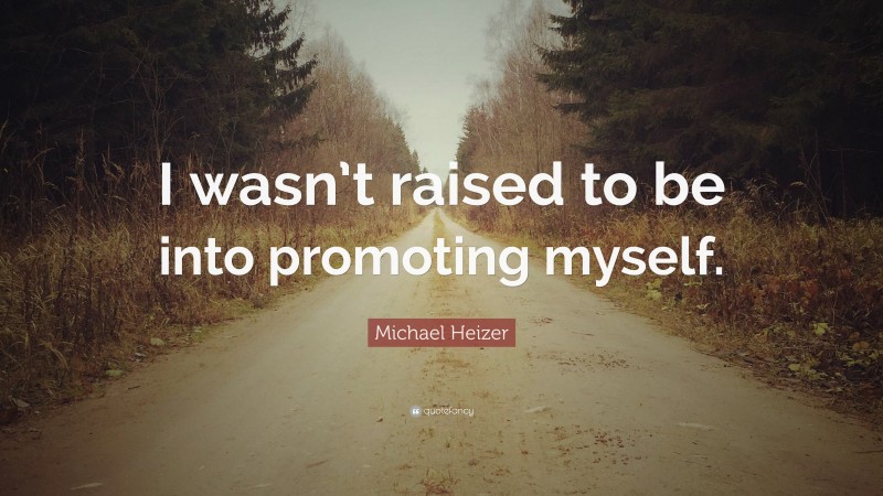 Michael Heizer Quote: “I wasn’t raised to be into promoting myself.”