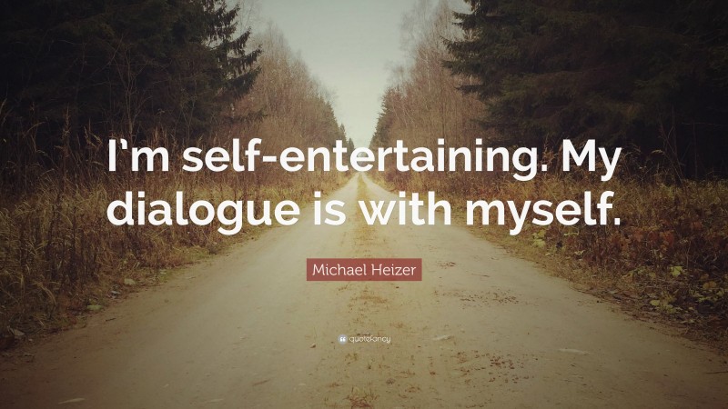Michael Heizer Quote: “I’m self-entertaining. My dialogue is with myself.”