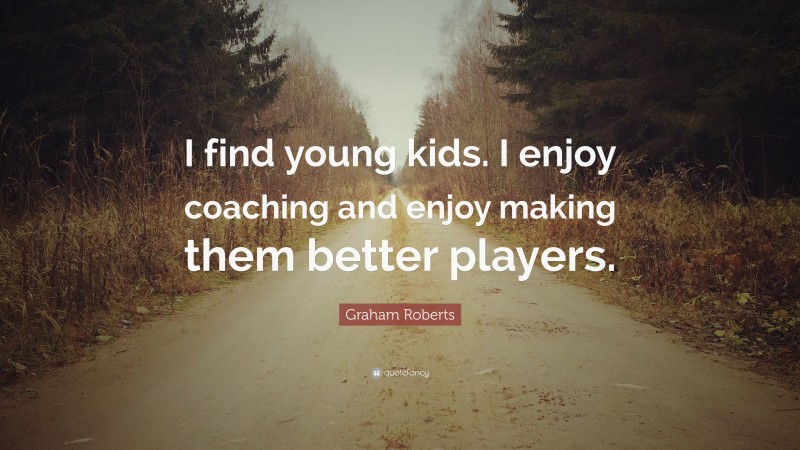 Graham Roberts Quote: “I find young kids. I enjoy coaching and enjoy making them better players.”