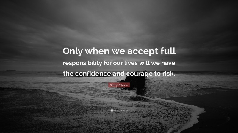 Stacy Allison Quote: “Only when we accept full responsibility for our lives will we have the confidence and courage to risk.”