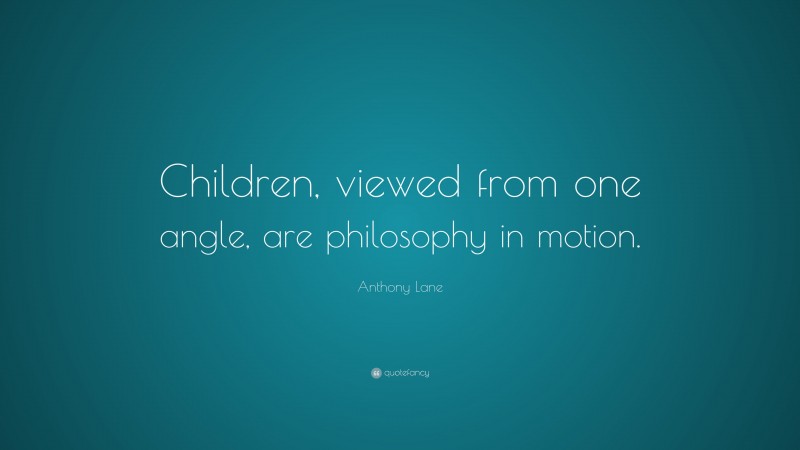 Anthony Lane Quote: “Children, viewed from one angle, are philosophy in motion.”
