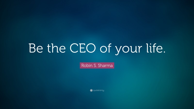Robin S. Sharma Quote: “Be the CEO of your life.”