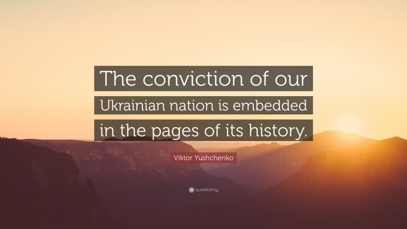 Viktor Yushchenko Quote: “The conviction of our Ukrainian nation is embedded in the pages of its history.”