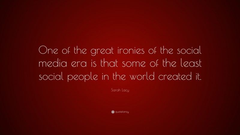 Sarah Lacy Quote: “One of the great ironies of the social media era is that some of the least social people in the world created it.”
