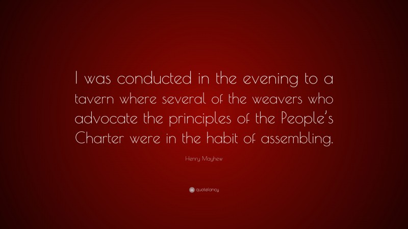 Henry Mayhew Quote: “I was conducted in the evening to a tavern where several of the weavers who advocate the principles of the People’s Charter were in the habit of assembling.”