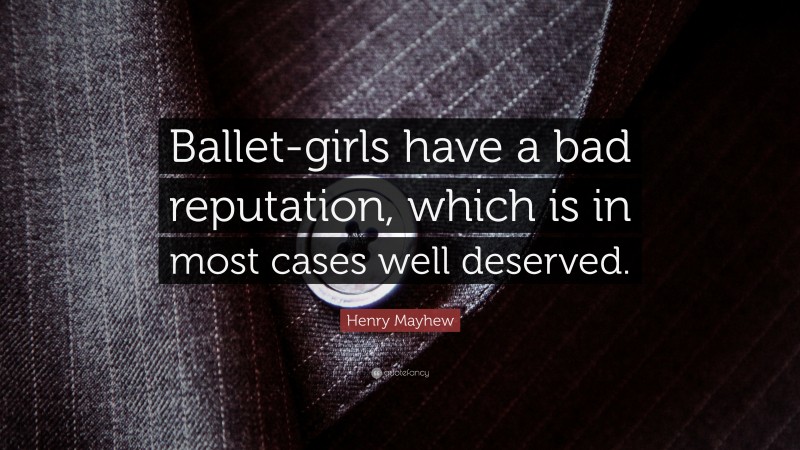 Henry Mayhew Quote: “Ballet-girls have a bad reputation, which is in most cases well deserved.”