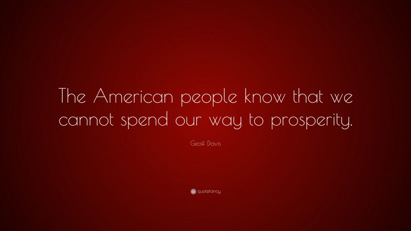 Geoff Davis Quote: “The American people know that we cannot spend our way to prosperity.”