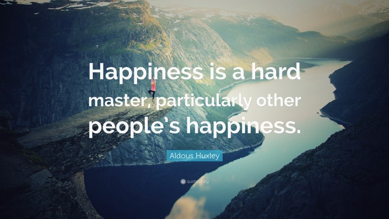 Aldous Huxley Quote: “Happiness is a hard master, particularly other people’s happiness.”