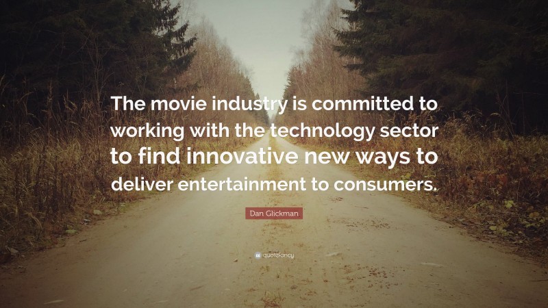 Dan Glickman Quote: “The movie industry is committed to working with the technology sector to find innovative new ways to deliver entertainment to consumers.”