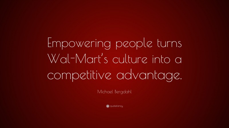 Michael Bergdahl Quote: “Empowering people turns Wal-Mart’s culture into a competitive advantage.”