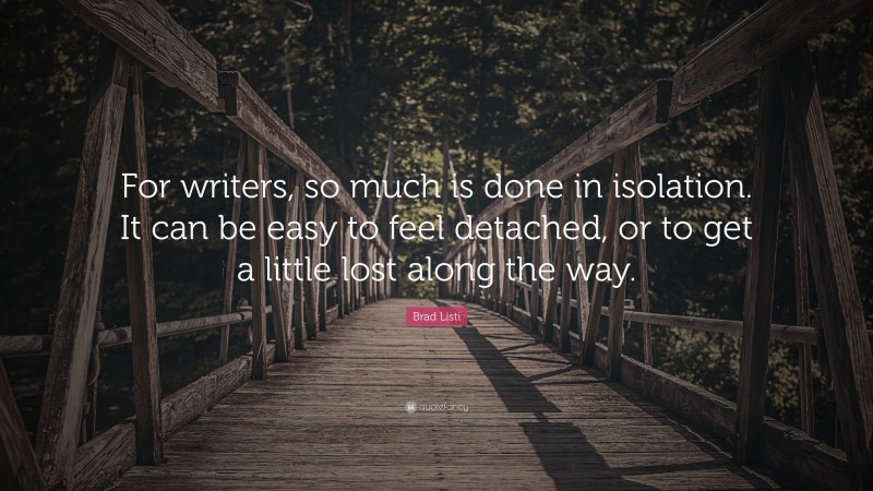 Brad Listi Quote: “For writers, so much is done in isolation. It can be easy to feel detached, or to get a little lost along the way.”