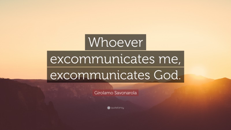 Girolamo Savonarola Quote: “Whoever excommunicates me, excommunicates God.”