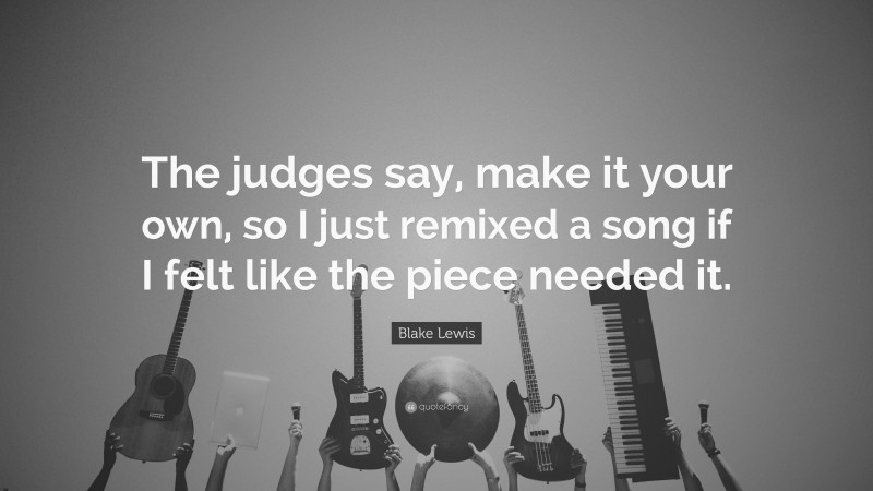 Blake Lewis Quote: “The judges say, make it your own, so I just remixed a song if I felt like the piece needed it.”
