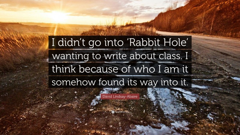 David Lindsay-Abaire Quote: “I didn’t go into ‘Rabbit Hole’ wanting to write about class. I think because of who I am it somehow found its way into it.”