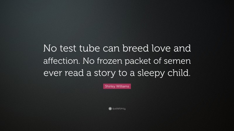Shirley Williams Quote: “No test tube can breed love and affection. No frozen packet of semen ever read a story to a sleepy child.”