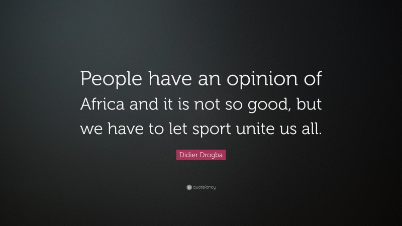 Didier Drogba Quote: “People have an opinion of Africa and it is not so good, but we have to let sport unite us all.”