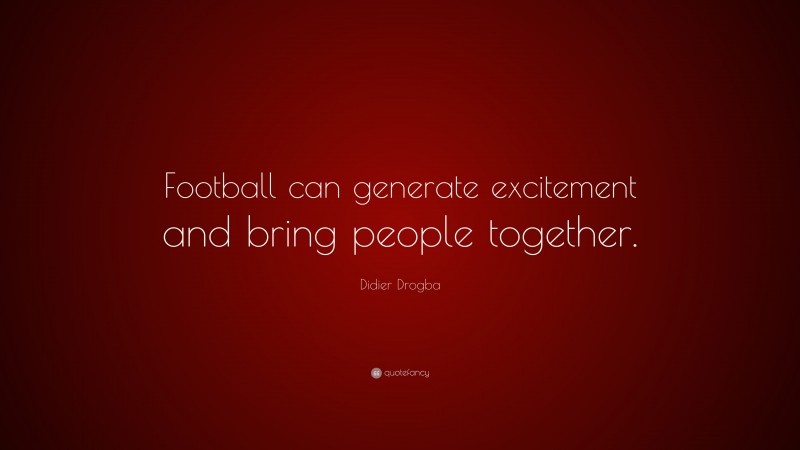 Didier Drogba Quote: “Football can generate excitement and bring people together.”