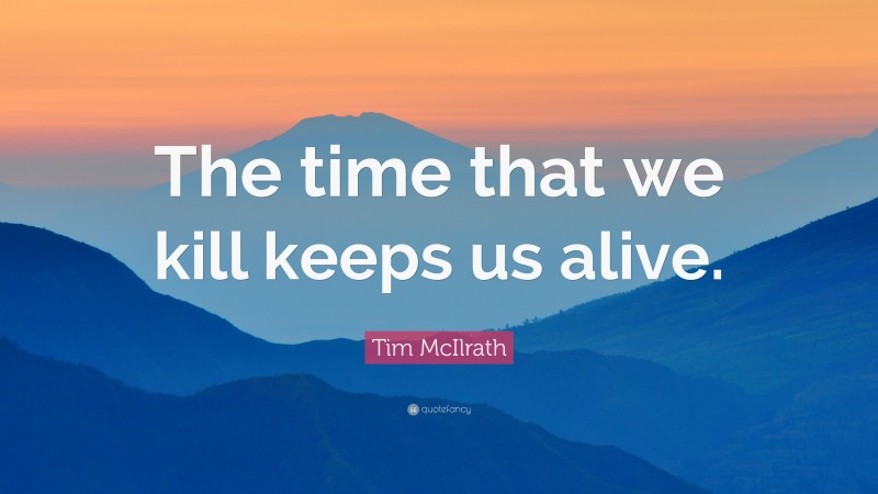 Tim McIlrath Quote: “The time that we kill keeps us alive.”