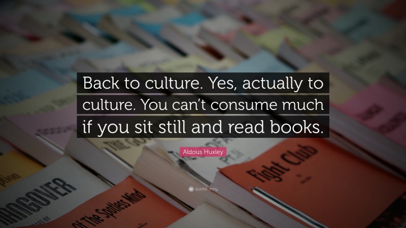 Aldous Huxley Quote: “Back to culture. Yes, actually to culture. You can’t consume much if you sit still and read books.”