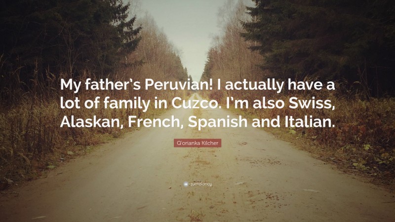 Q'orianka Kilcher Quote: “My father’s Peruvian! I actually have a lot of family in Cuzco. I’m also Swiss, Alaskan, French, Spanish and Italian.”