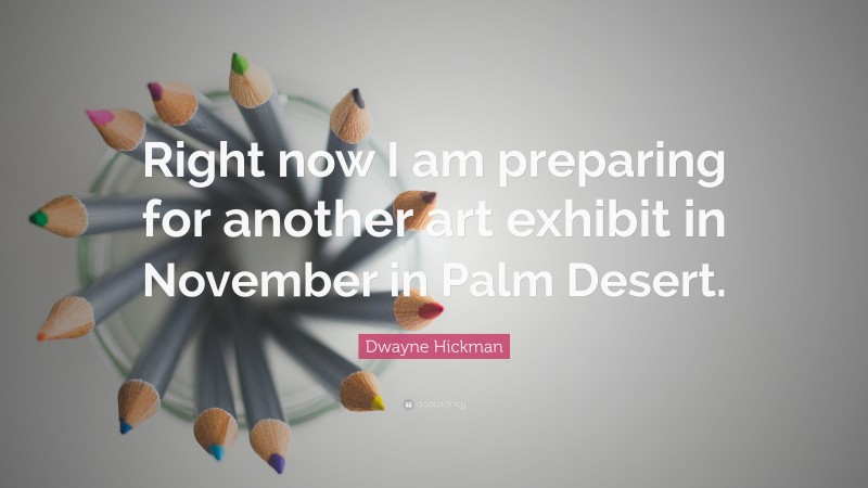 Dwayne Hickman Quote: “Right now I am preparing for another art exhibit in November in Palm Desert.”