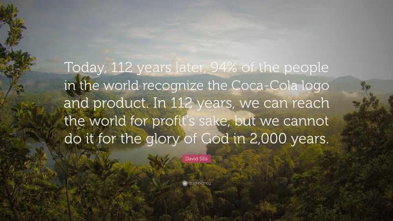 David Sills Quote: “Today, 112 years later, 94% of the people in the world recognize the Coca-Cola logo and product. In 112 years, we can reach the world for profit’s sake, but we cannot do it for the glory of God in 2,000 years.”
