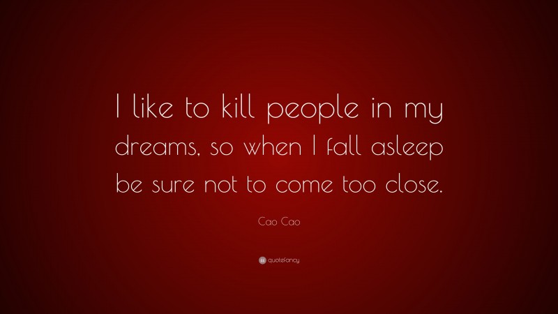 Cao Cao Quote: “I like to kill people in my dreams, so when I fall asleep be sure not to come too close.”
