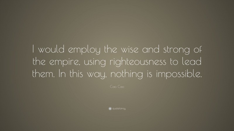 Cao Cao Quote: “I would employ the wise and strong of the empire, using righteousness to lead them. In this way, nothing is impossible.”