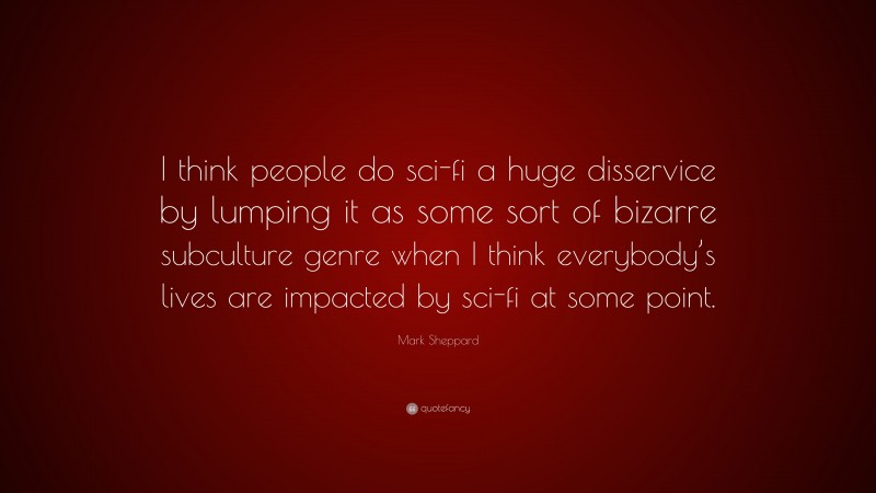 Mark Sheppard Quote: “I think people do sci-fi a huge disservice by lumping it as some sort of bizarre subculture genre when I think everybody’s lives are impacted by sci-fi at some point.”
