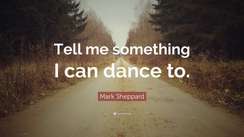 Mark Sheppard Quote: “Tell me something I can dance to.”