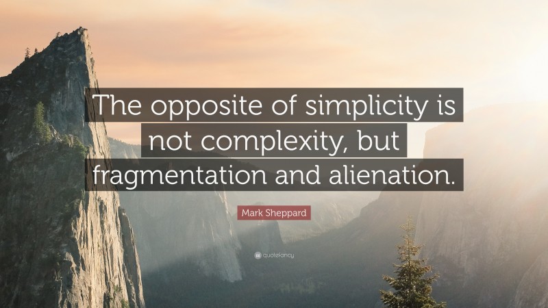 Mark Sheppard Quote: “The opposite of simplicity is not complexity, but fragmentation and alienation.”