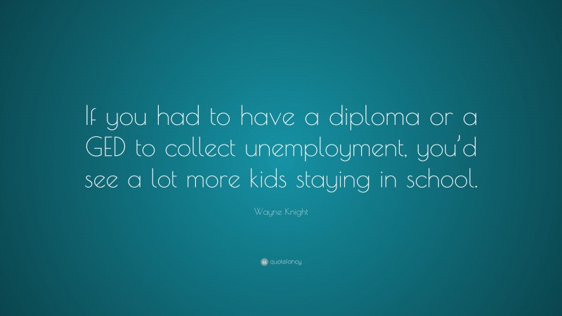 Wayne Knight Quote: “If you had to have a diploma or a GED to collect unemployment, you’d see a lot more kids staying in school.”