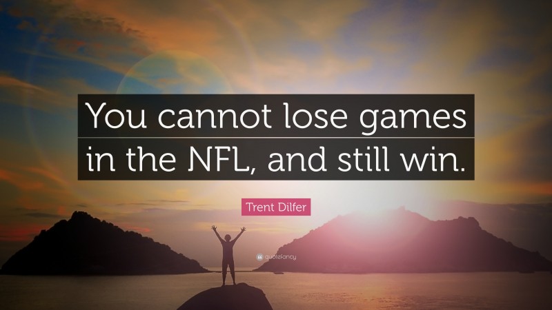Trent Dilfer Quote: “You cannot lose games in the NFL, and still win.”