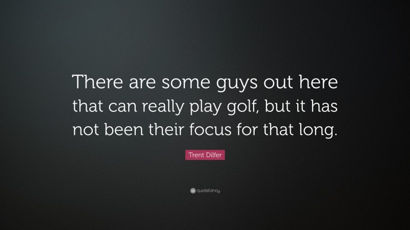 Trent Dilfer Quote: “There are some guys out here that can really play golf, but it has not been their focus for that long.”