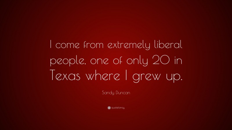 Sandy Duncan Quote: “I come from extremely liberal people, one of only 20 in Texas where I grew up.”
