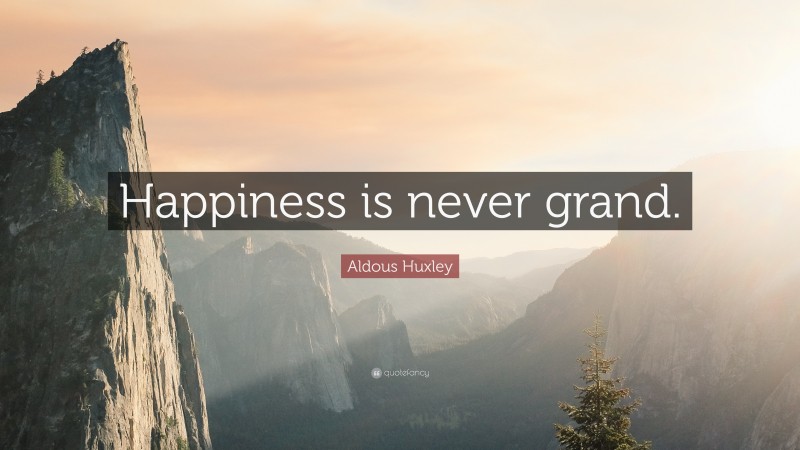 Aldous Huxley Quote: “Happiness is never grand.”