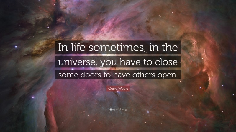 Gene Ween Quote: “In life sometimes, in the universe, you have to close some doors to have others open.”