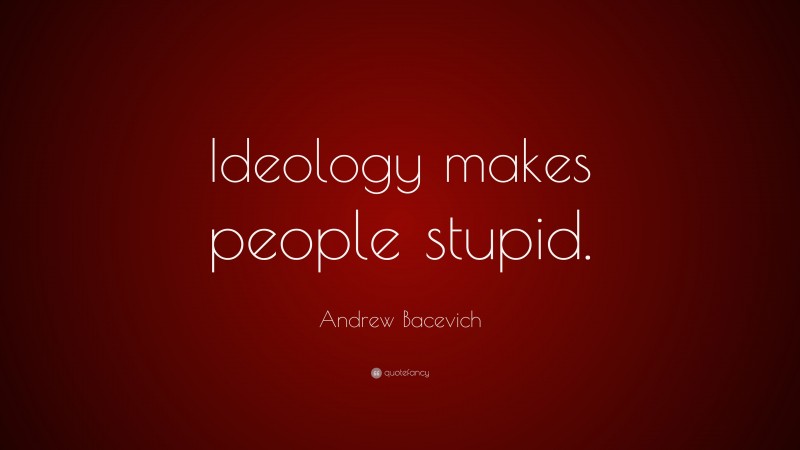 Andrew Bacevich Quote: “Ideology makes people stupid.”