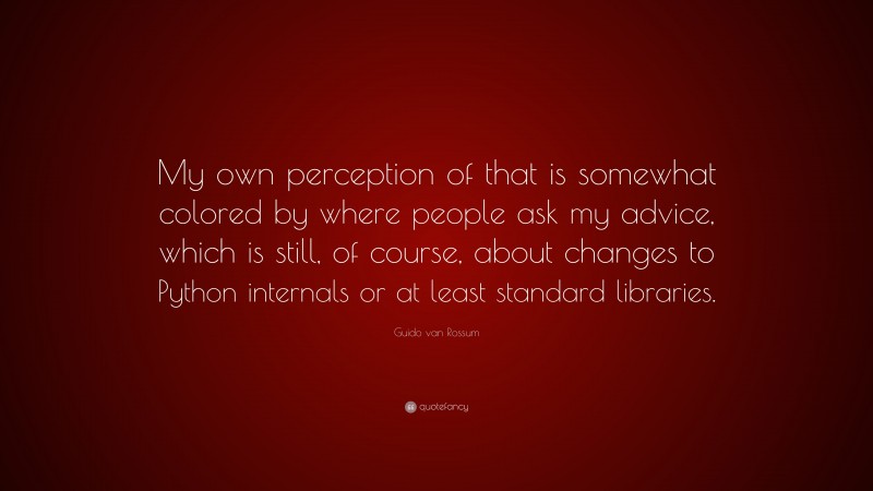 Guido van Rossum Quote: “My own perception of that is somewhat colored by where people ask my advice, which is still, of course, about changes to Python internals or at least standard libraries.”