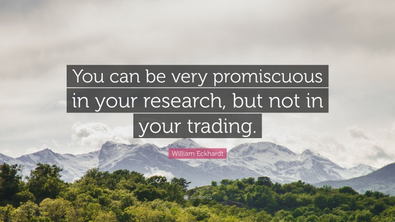 William Eckhardt Quote: “You can be very promiscuous in your research, but not in your trading.”