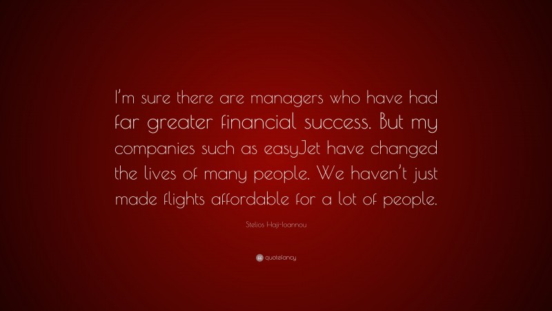 Stelios Haji-Ioannou Quote: “I’m sure there are managers who have had far greater financial success. But my companies such as easyJet have changed the lives of many people. We haven’t just made flights affordable for a lot of people.”