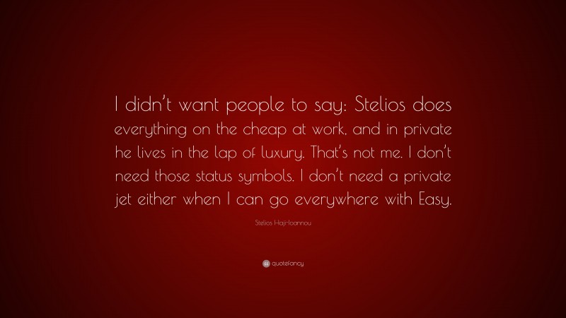 Stelios Haji-Ioannou Quote: “I didn’t want people to say: Stelios does everything on the cheap at work, and in private he lives in the lap of luxury. That’s not me. I don’t need those status symbols. I don’t need a private jet either when I can go everywhere with Easy.”